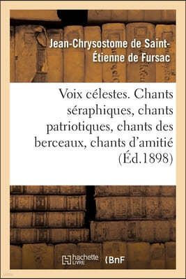 Voix Célestes Chants Séraphiques, Chants Patriotiques, Chants Des Berceaux: Chants d'Amitié Et de Reconnaissance, Chants de Vertu Et de Sainteté