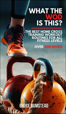 What the WOD is this?: The Best Home cross training Workout Routines for All Fitness Levels Over 250 WODs