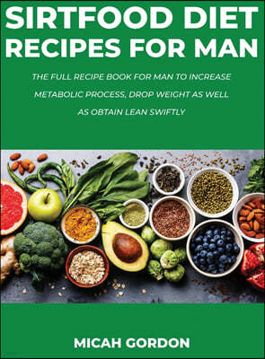 Sirtfood Diet Recipes for Man: The Full Recipe Book For Man To Increase Metabolic Process, Drop Weight As Well As Obtain Lean Swiftly