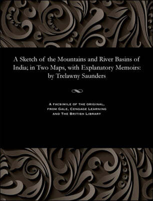 A Sketch of the Mountains and River Basins of India; In Two Maps, with Explanatory Memoirs: By Trelawny Saunders