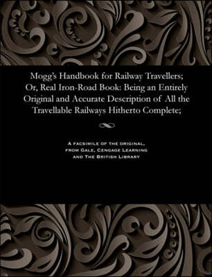 Mogg's Handbook for Railway Travellers; Or, Real Iron-Road Book: Being an Entirely Original and Accurate Description of All the Travellable Railways H