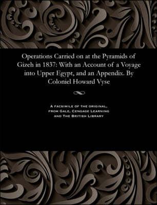 Operations Carried on at the Pyramids of Gizeh in 1837: With an Account of a Voyage Into Upper Egypt, and an Appendix. by Coloniel Howard Vyse