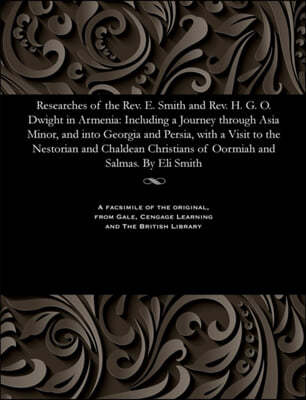 Researches of the Rev. E. Smith and Rev. H. G. O. Dwight in Armenia: Including a Journey Through Asia Minor, and Into Georgia and Persia, with a Visit