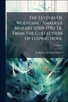 The Letters Of Wolfgang Amadeus Mozart (1769-1791) Tr. From The Collection Of Ludwig Nohl; Volume 2