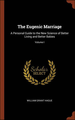 The Eugenic Marriage: A Personal Guide to the New Science of Better Living and Better Babies; Volume I