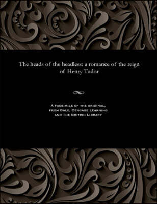 The Heads of the Headless: A Romance of the Reign of Henry Tudor