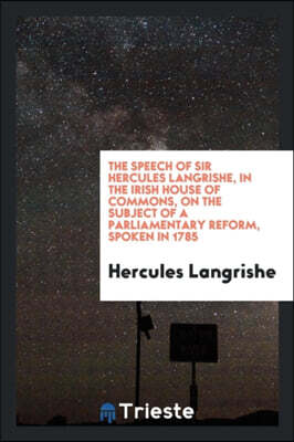 The Speech of Sir Hercules Langrishe, in the Irish House of Commons, on the Subject of a Parliamentary Reform, Spoken in 1785