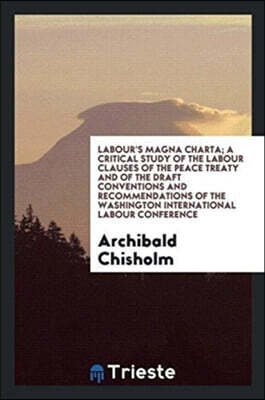 Labour's Magna Charta; A Critical Study of the Labour Clauses of the Peace Treaty and of the Draft Conventions and Recommendations of the Washington International Labour Conference
