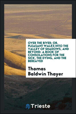 Over the River; Or, Pleasant Walks Into the Valley of Shadows, and Beyond