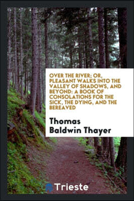 Over the River; Or, Pleasant Walks Into the Valley of Shadows, and Beyond