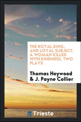 The Royal King, and Loyal Subject. a Woman Killed with Kindness. Two Plays