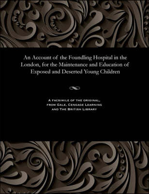An Account of the Foundling Hospital in the London, for the Maintenance and Education of Exposed and Deserted Young Children