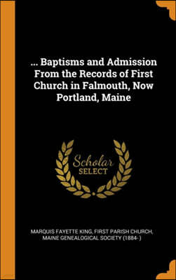 ... Baptisms and Admission From the Records of First Church in Falmouth, Now Portland, Maine