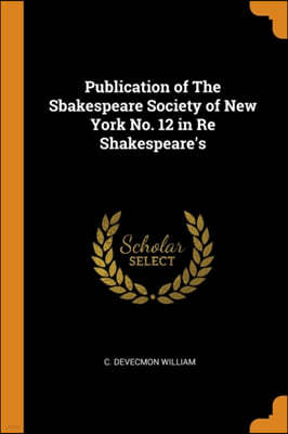 Publication of the Sbakespeare Society of New York No. 12 in Re Shakespeare's