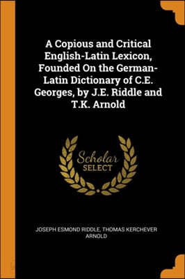 A Copious and Critical English-Latin Lexicon, Founded On the German ...