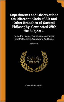 Experiments and Observations On Different Kinds of Air and Other Branches of Natural Philosophy, Connected With the Subject ...: Being the Former Six