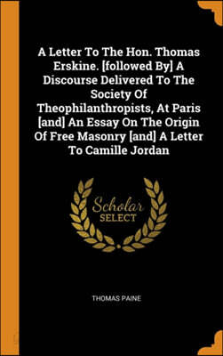 A Letter to the Hon. Thomas Erskine. [followed By] a Discourse Delivered to the Society of Theophilanthropists, at Paris [and] an Essay on the Origin of Free Masonry [and] a Letter to Camille Jordan