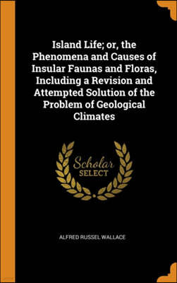 Island Life; Or, the Phenomena and Causes of Insular Faunas and Floras, Including a Revision and Attempted Solution of the Problem of Geological Climates