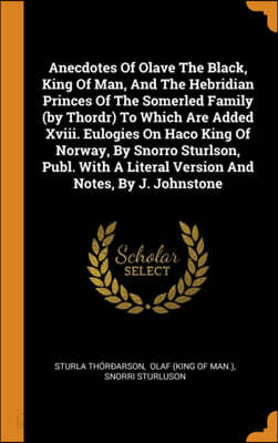 Anecdotes Of Olave The Black, King Of Man, And The Hebridian Princes Of The Somerled Family (by Thordr) To Which Are Added Xviii. Eulogies On Haco Kin