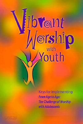Vibrant Worship with Youth: Keys for Implementing from Age to Age: The Challenge of Worship with Ado
