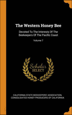 The Western Honey Bee: Devoted To The Interests Of The Beekeepers Of The Pacific Coast; Volume 7