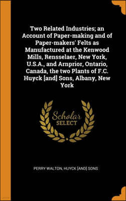 Franklin Classics Two Related Industries; An Account of Paper-Making and of Paper-Makers' Felts as Manufactured at the Kenwood Mills, Rensselaer, New York, U.S.A., and Arnprior, Ontario, Canada, the Two Plants of F.C.