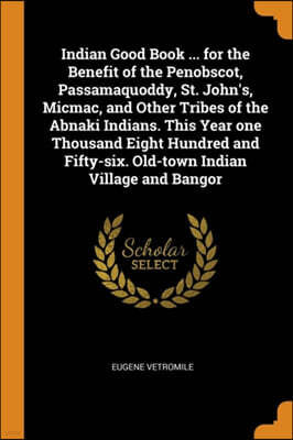Indian Good Book ... for the Benefit of the Penobscot, Passamaquoddy, St. John's, Micmac, and Other Tribes of the Abnaki Indians. This Year One Thousand Eight Hundred and Fifty-Six. Old-Town Indian Vi