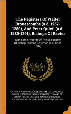 The Registers Of Walter Bronescombe (a.d. 1257-1280), And Peter Quivil (a.d. 1280-1291), Bishops Of Exeter: With Some Records Of The Episcopate Of Bis