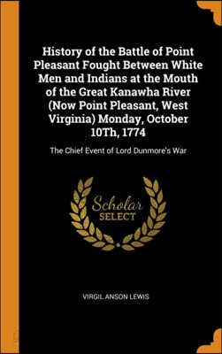 History of the Battle of Point Pleasant Fought Between White Men and Indians at the Mouth of the Great Kanawha River (Now Point Pleasant, West Virginia) Monday, October 10th, 1774