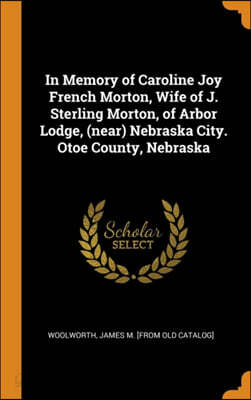 In Memory of Caroline Joy French Morton, Wife of J. Sterling Morton, of Arbor Lodge, (Near) Nebraska City. Otoe County, Nebraska