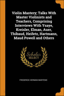 Violin Mastery; Talks With Master Violinists and Teachers, Comprising Interviews With Ysaye, Kreisler, Elman, Auer, Thibaud, Heifetz, Hartmann, Maud Powell and Others