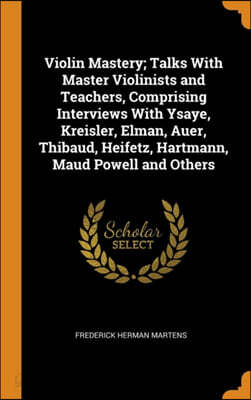 Violin Mastery; Talks with Master Violinists and Teachers, Comprising Interviews with Ysaye, Kreisler, Elman, Auer, Thibaud, Heifetz, Hartmann, Maud Powell and Others