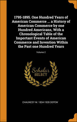 1795-1895. One Hundred Years of American Commerce ... a History of American Commerce by One Hundred Americans, with a Chronological Table of the Important Events of American Commerce and Invention Wit