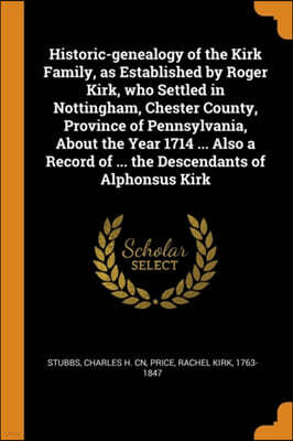 Franklin Classics Trade Press Historic-Genealogy of the Kirk Family, as Established by Roger Kirk, Who Settled in Nottingham, Chester County, Province of Pennsylvania, about the Year 1714 ... Also a Record of ... the Descendants o