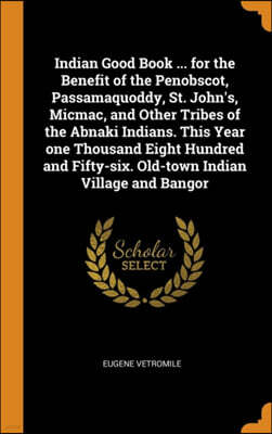 Indian Good Book ... for the Benefit of the Penobscot, Passamaquoddy, St. John's, Micmac, and Other Tribes of the Abnaki Indians. This Year One Thousand Eight Hundred and Fifty-Six. Old-Town Indian Vi