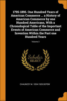 1795-1895. One Hundred Years of American Commerce ... a History of American Commerce by One Hundred Americans, with a Chronological Table of the Important Events of American Commerce and Invention Wit