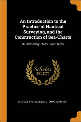An Introduction to the Practice of Nautical Surveying, and the Construction of Sea-Charts