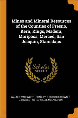 Mines and Mineral Resources of the Counties of Fresno, Kern, Kings ...