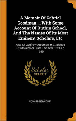 A Memoir of Gabriel Goodman ... with Some Account of Ruthin School, and the Names of Its Most Eminent Scholars, Etc