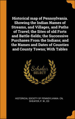 Franklin Classics Trade Press Historical Map of Pennsylvania. Showing the Indian Names of Streams, and Villages, and Paths of Travel; The Sites of Old Forts and Battle-Fields; The Successive Purchases from the Indians; And the Nam