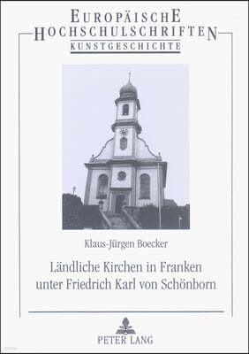 Laendliche Kirchen in Franken Unter Friedrich Karl Von Schoenborn: Kunst- Und Kulturhistorische Eroerterung Zum Laendlichen Sakralbau Des Spaetbarocks