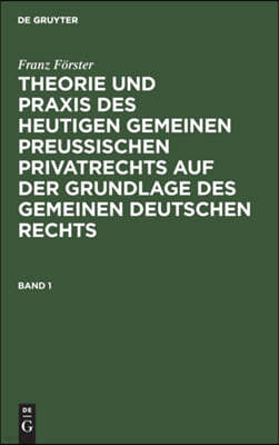 Franz Förster: Theorie Und PRAXIS Des Heutigen Gemeinen Preußischen Privatrechts Auf Der Grundlage Des Gemeinen Deutschen Rechts. Band 1