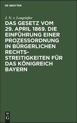 Das Gesetz Vom 29. April 1869. Die Einführung Einer Prozessordnung in Bürgerlichen Rechtsstreitigkeiten Für Das Königreich Bayern: Mit Auslegungsbehel