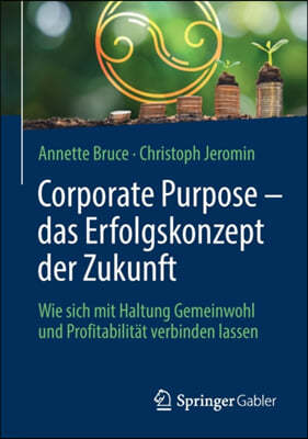 Corporate Purpose - Das Erfolgskonzept Der Zukunft: Wie Sich Mit Haltung Gemeinwohl Und Profitabilitat Verbinden Lassen