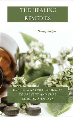 The Healing Remedies: Over 1000 Natural Remedies to Prevent and Cure Common Ailments