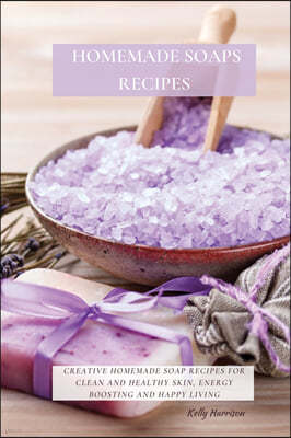 Homemade Soaps Recipes: Creative Homemade Soap Recipes for Clean and Healthy Skin, Energy Boosting and Happy Living