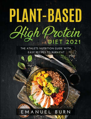 Plant-Based High-Protein Diet 2021: The Athlets Nutrition Guide with Easy Recipes to Burn Fat