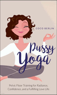 Pussy Yoga: Pelvic Floor Training for Radiance, Confidence, and a Fulfilling Love Life