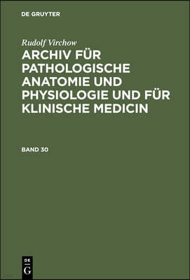 Rudolf Virchow: Archiv Für Pathologische Anatomie Und Physiologie Und Für Klinische Medicin. Band 30