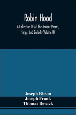 Robin Hood; A Collection Of All The Ancient Poems, Songs, And Ballads, Now Extant Relative To That Celebrated English Outlaw; To Which Are Prefixed Hi